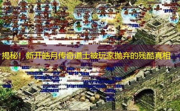 揭秘！新开皓月传奇道士被玩家抛弃的残酷真相