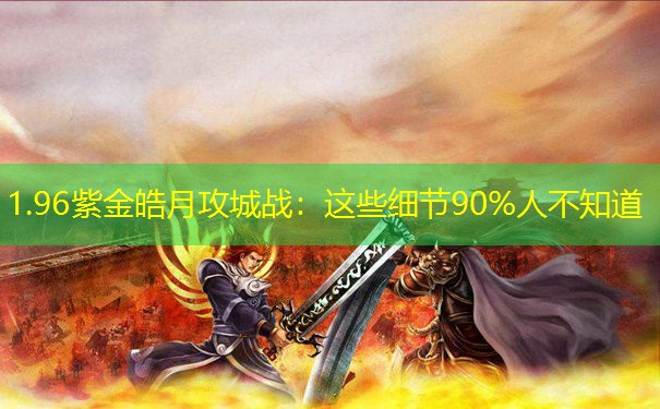 1.96紫金皓月攻城战：这些细节90%人不知道